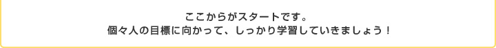 ここからがスタートです。 個々人の目標に向かって、しっかり学習していきましょう！