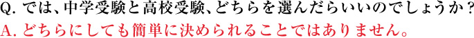 Q．では、中学受験と高校受験、どちらを選んだらいいのでしょうか？ A．どちらにしても簡単に決められることではありません。